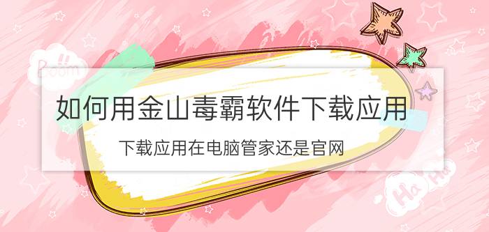 如何用金山毒霸软件下载应用 下载应用在电脑管家还是官网？